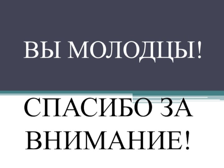 ВЫ МОЛОДЦЫ!СПАСИБО ЗА ВНИМАНИЕ!