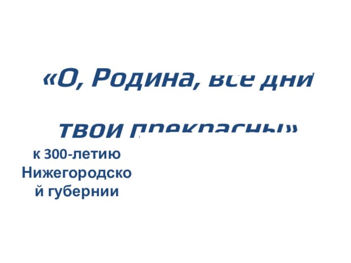 «О, Родина, все дни твои прекрасны»к 300-летию Нижегородской губернии