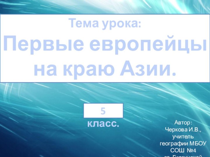 Тема урока: Первые европейцы на краю Азии.5 класс.Автор:Черкова И.В., учитель географии МБОУ СОШ №4ст. Гиагинской