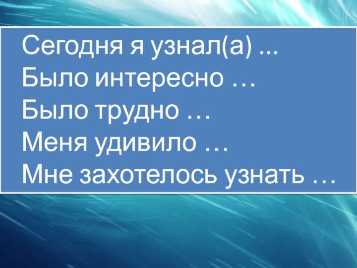 Сегодня я узнал(а) ...	Было интересно …	Было трудно …	Меня удивило …	Мне захотелось узнать …