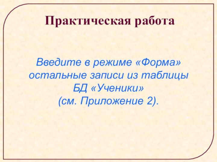 Практическая работаВведите в режиме «Форма» остальные записи из таблицы БД «Ученики» (см. Приложение 2).