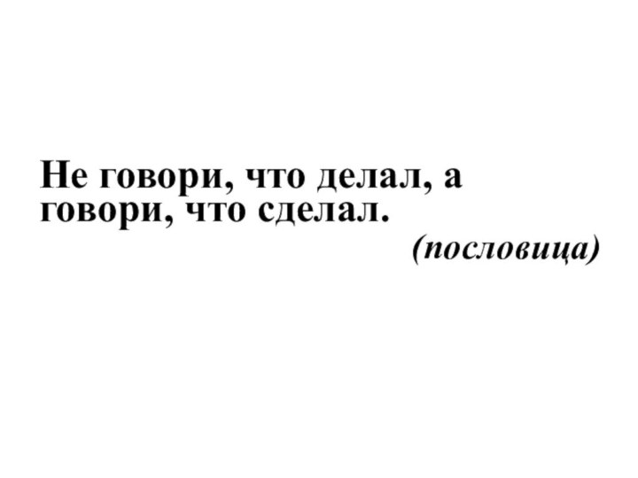 Не говори, что делал, а говори, что сделал.