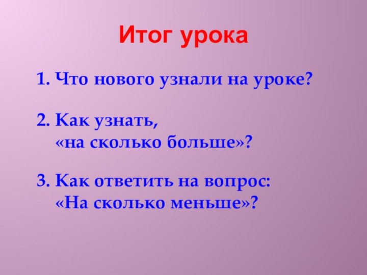 Итог урока1. Что нового узнали на уроке?	2. Как узнать,	«на сколько больше»?	3. Как