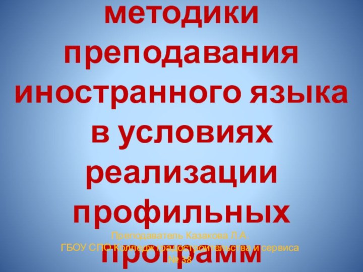 Особенности методики преподавания иностранного языка в условиях реализации профильных программПреподаватель Казакова Л.А.