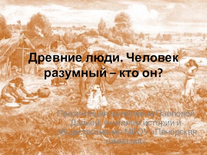 Древние люди. Человек разумный – кто он?Презентация выполнена Павловой Дарьей, учителем истории