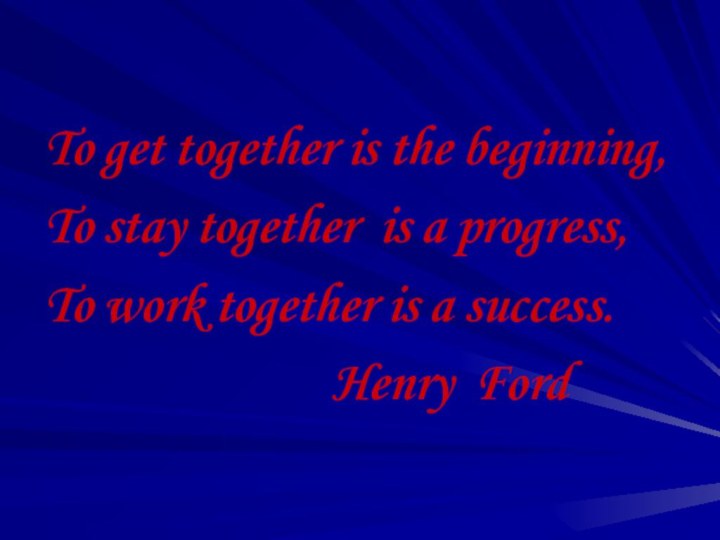 To get together is the beginning,To stay together is a progress,To work
