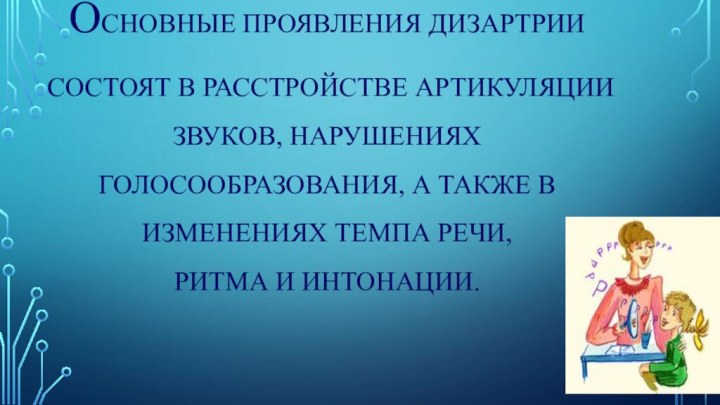 Основные проявления дизартрии состоят в расстройстве артикуляции звуков, нарушениях голосообразования, а также