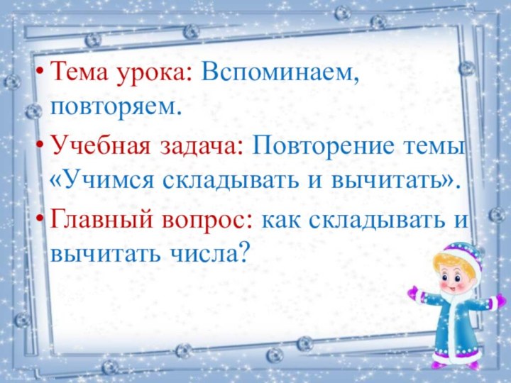 Тема урока: Вспоминаем, повторяем.Учебная задача: Повторение темы «Учимся складывать и вычитать».Главный вопрос: