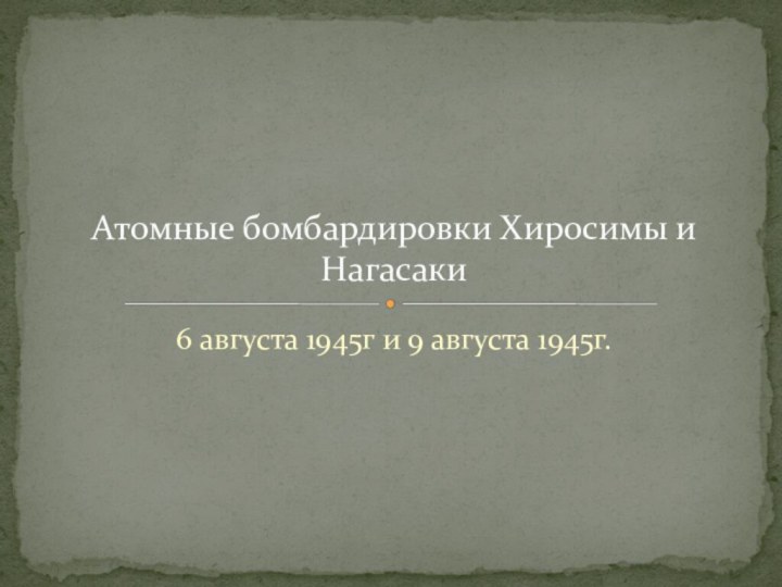 6 августа 1945г и 9 августа 1945г.Атомные бомбардировки Хиросимы и Нагасаки