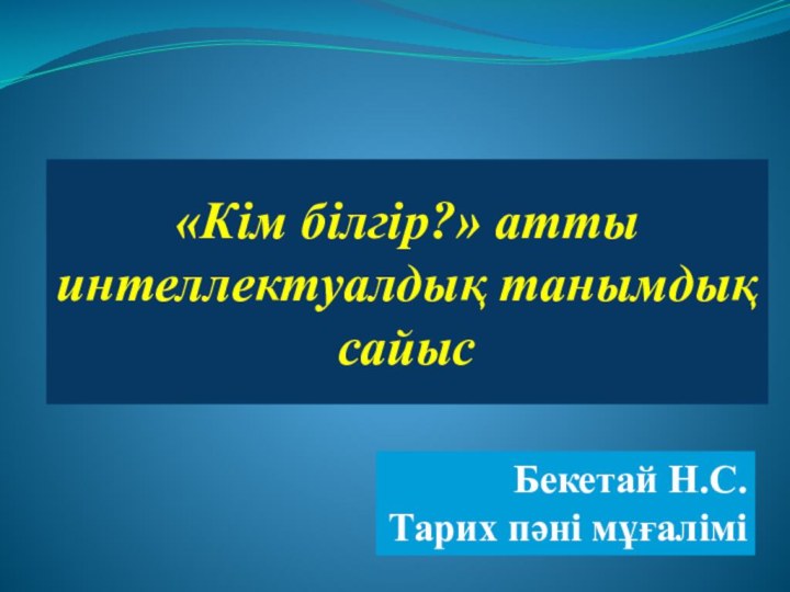 «Кім білгір?» атты  интеллектуалдық танымдық сайысБекетай Н.С.Тарих пәні мұғалімі