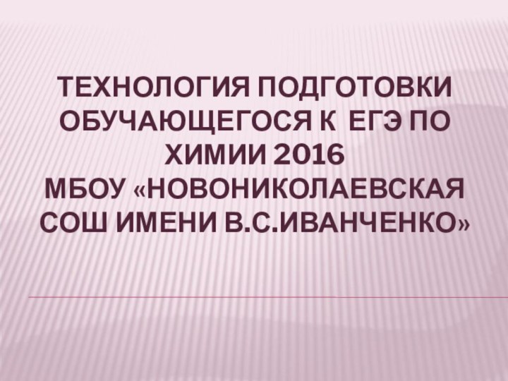 Технология подготовки обучающегося к ЕГЭ по химии 2016 МБОУ «Новониколаевская СОШ имени В.С.Иванченко»