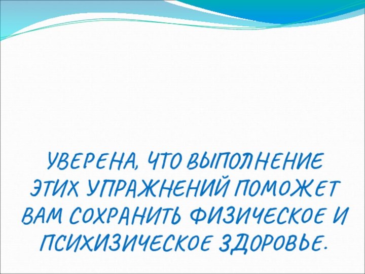 УВЕРЕНА, ЧТО ВЫПОЛНЕНИЕ ЭТИХ УПРАЖНЕНИЙ ПОМОЖЕТ ВАМ СОХРАНИТЬ ФИЗИЧЕСКОЕ И ПСИХИЗИЧЕСКОЕ ЗДОРОВЬЕ.