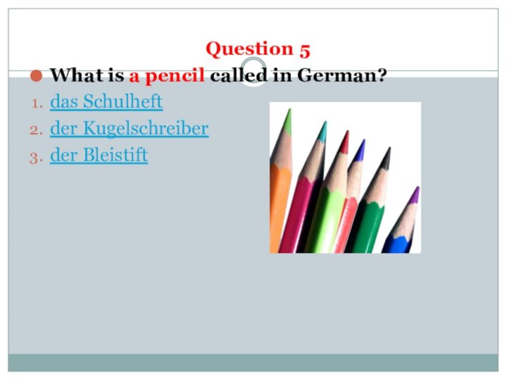 Question 5What is a pencil called in German?das Schulheftder Kugelschreiberder Bleistift