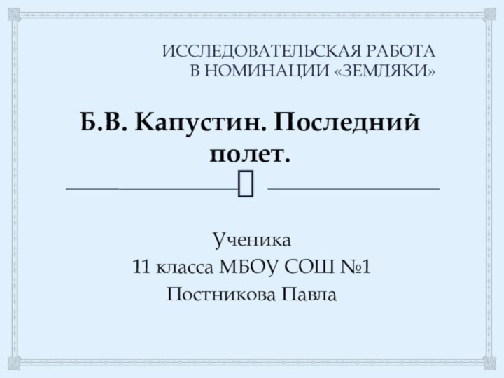 ИССЛЕДОВАТЕЛЬСКАЯ РАБОТА  В НОМИНАЦИИ «ЗЕМЛЯКИ»Ученика11 класса МБОУ СОШ №1Постникова ПавлаБ.В. Капустин.