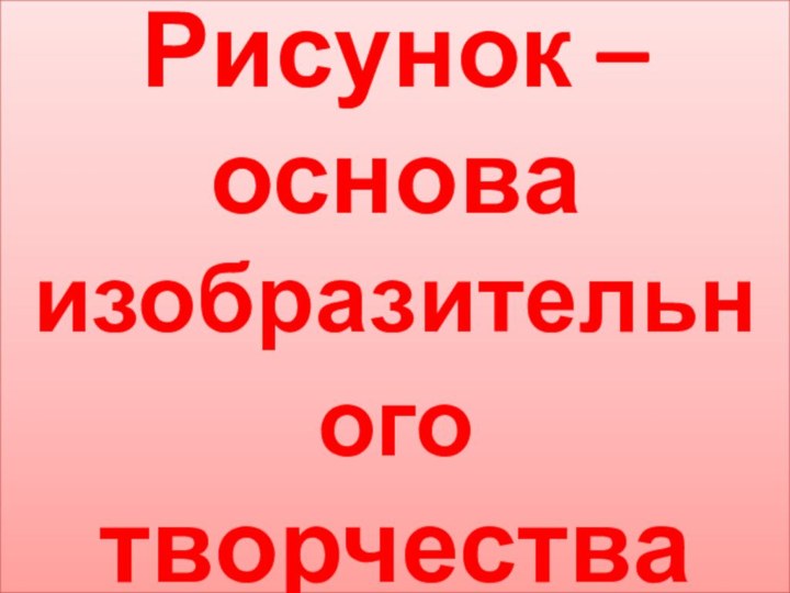 Рисунок – основа изобразительного творчества