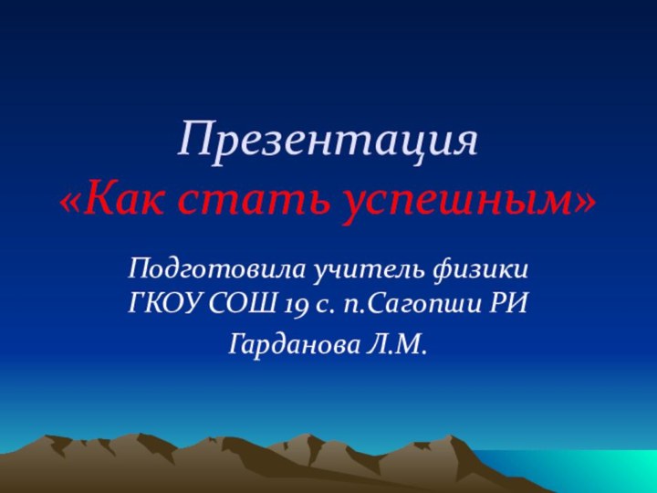 Презентация  «Как стать успешным»Подготовила учитель физики ГКОУ СОШ 19 с. п.Сагопши РИГарданова Л.М.