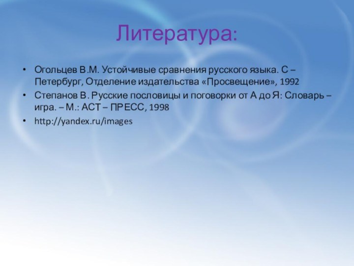 Литература:Огольцев В.М. Устойчивые сравнения русского языка. С – Петербург, Отделение издательства «Просвещение»,