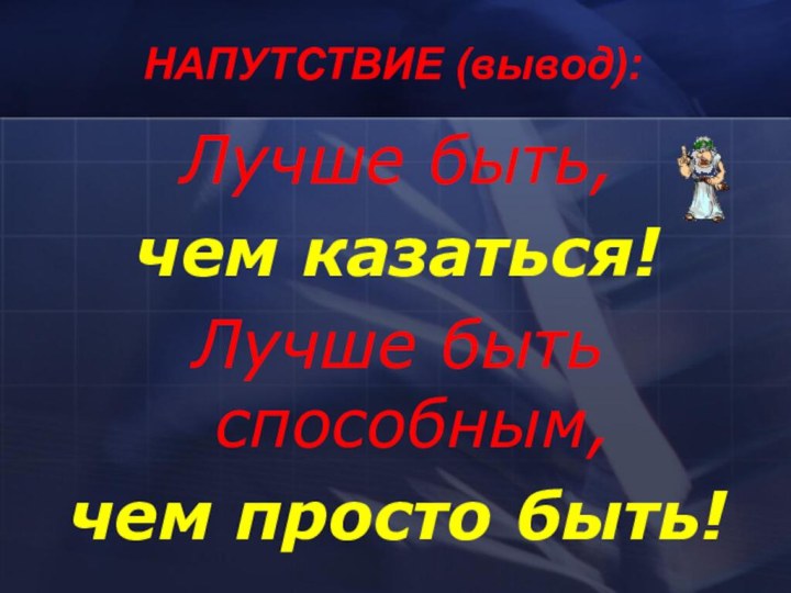 Лучше быть, чем казаться!Лучше быть способным, чем просто быть!НАПУТСТВИЕ (вывод):