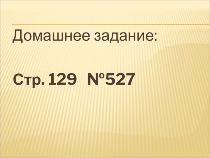 Домашнее задание:Стр. 129  №527