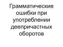 Презентация по русскому языку на тему Грамматические ошибки при употреблении деепричастных оборотов (7 класс)