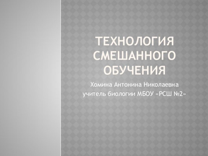 Технология смешанного обученияХомина Антонина Николаевнаучитель биологии МБОУ «РСШ №2»