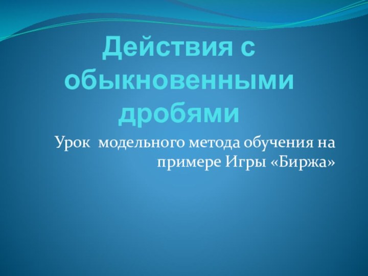 Действия с обыкновенными дробямиУрок модельного метода обучения на примере Игры «Биржа»