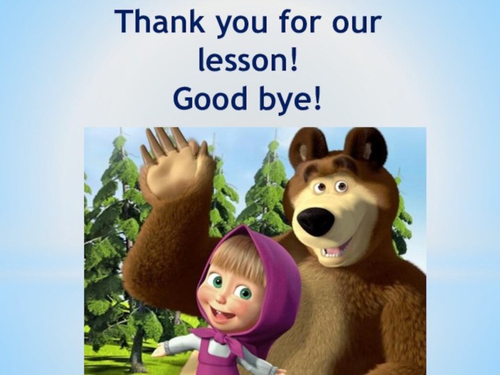 Thank you for our lesson! Good bye!