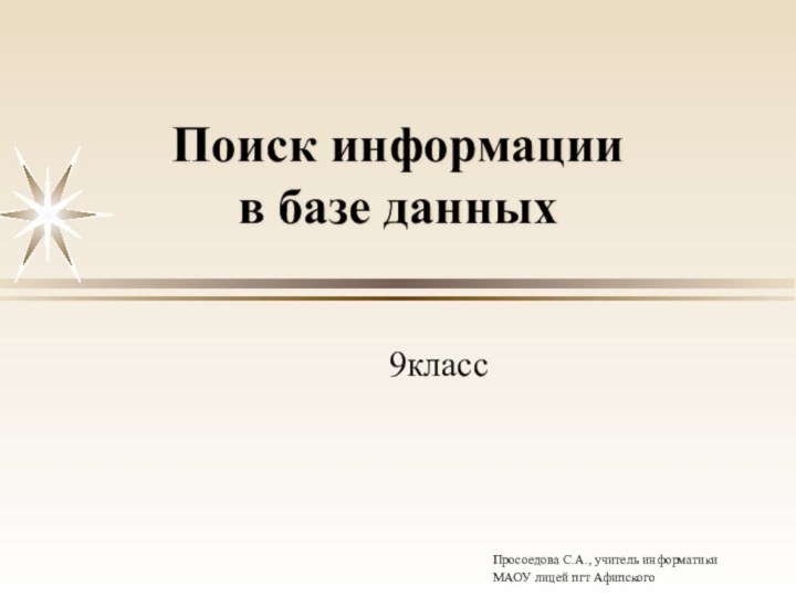 Поиск информации  в базе данных9классПросоедова С.А., учитель информатики МАОУ лицей пгт Афипского