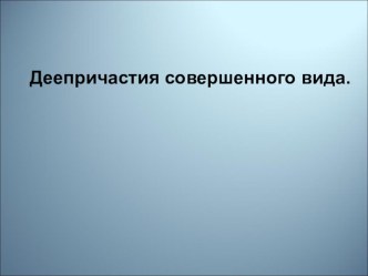 Презентация к уроку русского языка Деепричастия совершенного вида