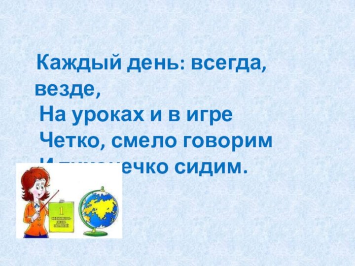 Каждый день: всегда, везде, На уроках и в игре Четко, смело говорим И тихонечко сидим.