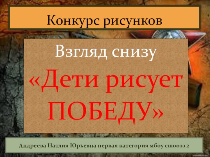 Взгляд снизу «Дети рисуетПОБЕДУ» Конкурс рисунков Андреева Натлия Юрьевна первая категория мбоу сшоозз 2