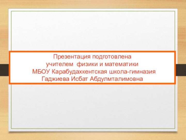 Презентация подготовленаучителем физики и математики МБОУ Карабудахкентская школа-гимназияГаджиева Исбат Абдулмталимовна