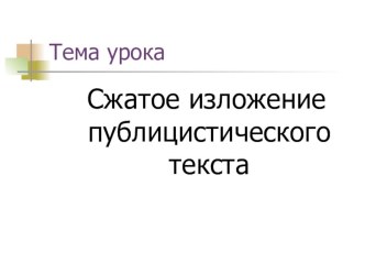 Презентация по русскому языку на тему: Сжатое изложение публицистического текста