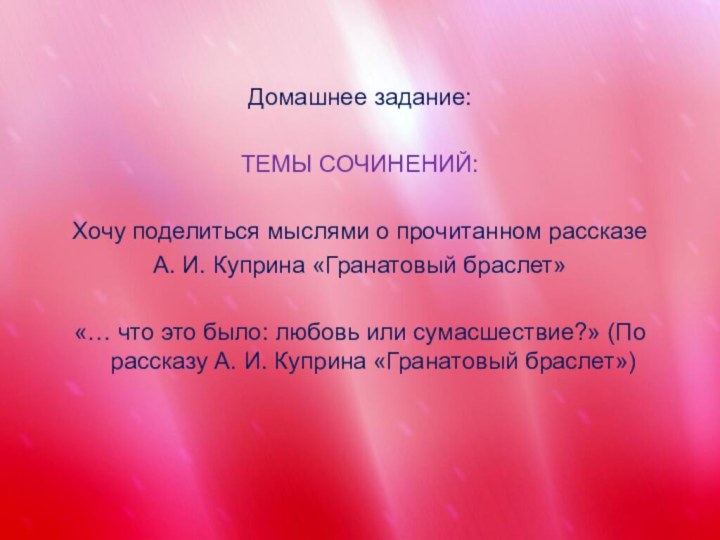 Домашнее задание:ТЕМЫ СОЧИНЕНИЙ:Хочу поделиться мыслями о прочитанном рассказе А. И. Куприна «Гранатовый