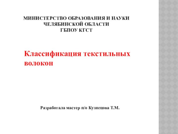 МИНИСТЕРСТВО ОБРАЗОВАНИЯ И НАУКИ ЧЕЛЯБИНСКОЙ ОБЛАСТИГБПОУ КГСТКлассификация текстильных волоконРазработала мастер п/о Кузнецова Т.М.