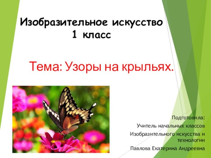 Изобразительное искусство 1 классТема: Узоры на крыльях.Подготовила:Учитель начальных классов Изобразительного искусства и технологииПавлова Екатерина Андреевна