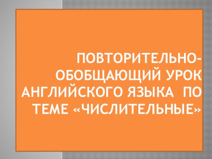 Повторительно-обобщающий урок английского языка по теме «числительные»