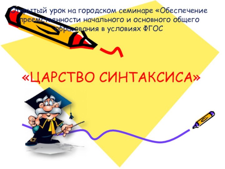 «ЦАРСТВО СИНТАКСИСА» Открытый урок на городском семинаре «Обеспечение преемственности начального и основного