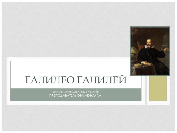 «ЖИЗНЬ ЗАМЕЧАТЕЛЬНЫХ ЛЮДЕЙ»ПРЕПОДАВАТЕЛЬ ЕФИМЕНКО Г.А.ГАЛИЛЕО ГАЛИЛЕЙ