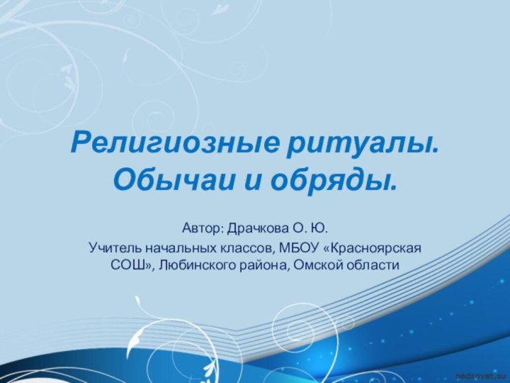 Религиозные ритуалы. Обычаи и обряды.Автор: Драчкова О. Ю.Учитель начальных классов, МБОУ «Красноярская