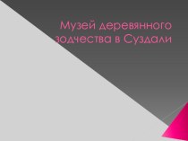 Презентация  Музей города Суздаль уникальный в своём роде Музей деревянного зодчества и крестьянского быта, составленный из построек от XVII до XIX веков, которые сюда свозили из различных уголков Суздальского района и всей Владимирской области. В 1960