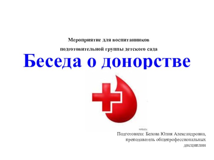 Беседа о донорствеПодготовила: Белова Юлия Александровна, преподаватель общепрофессиональных дисциплинМероприятие для воспитанников подготовительной группы детского сада