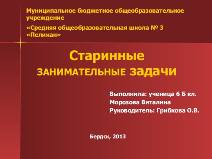 Старинные ЗАНИМАТЕЛЬНЫЕ задачиВыполнила: ученица 6 Б кл.Морозова ВиталинаРуководитель: Грибкова О.В.Муниципальное бюджетное общеобразовательное