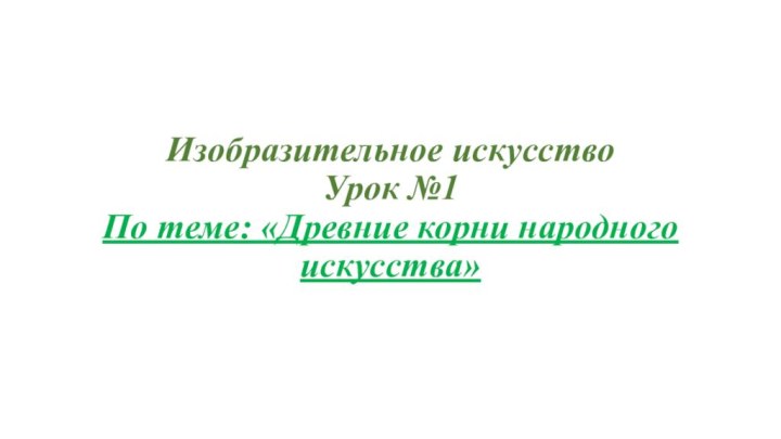 Изобразительное искусство Урок №1  По теме: «Древние корни народного искусства»