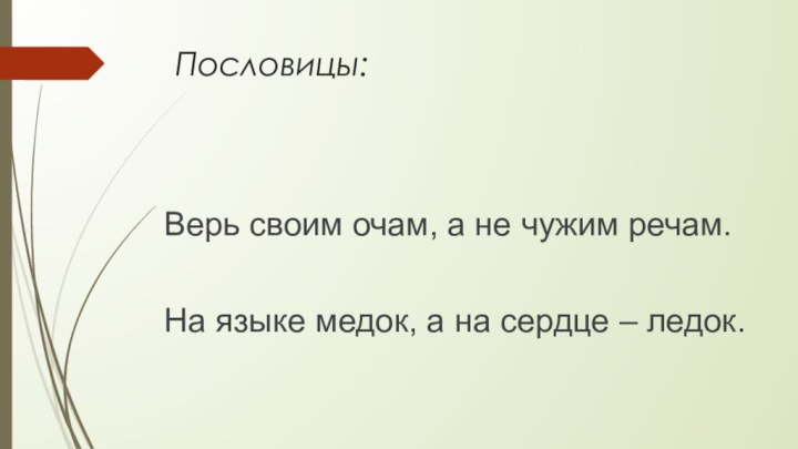 Пословицы:Верь своим очам, а не чужим речам.На языке медок, а на сердце – ледок.