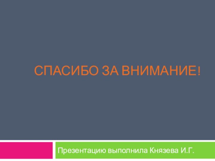 СПАСИБО ЗА ВНИМАНИЕ!  Презентацию выполнила Князева И.Г.