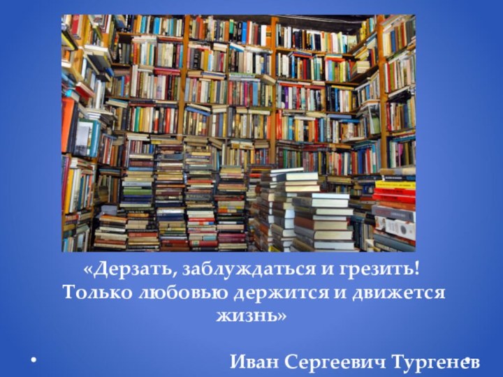 «Дерзать, заблуждаться и грезить! Только любовью держится и движется жизнь»Иван Сергеевич Тургенев