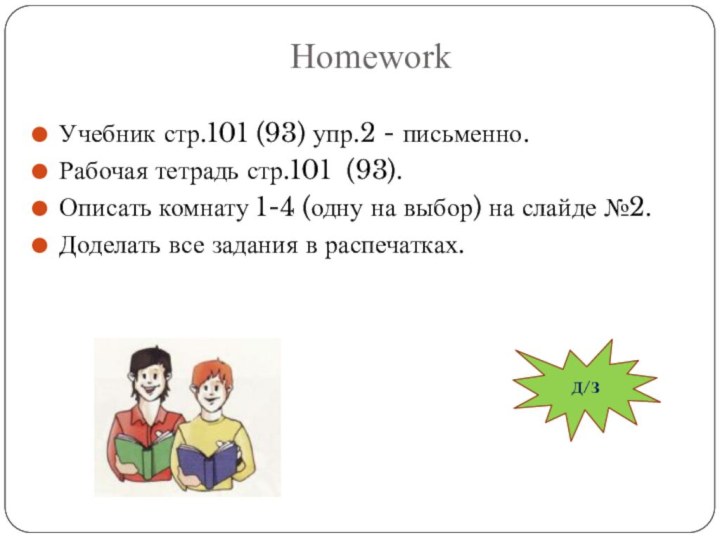 HomeworkУчебник стр.101 (93) упр.2 - письменно.Рабочая тетрадь стр.101 (93).Описать комнату 1-4 (одну