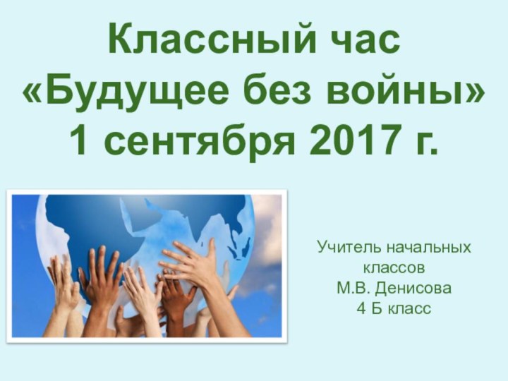 Классный час«Будущее без войны»1 сентября 2017 г.Учитель начальных классовМ.В. Денисова4 Б класс