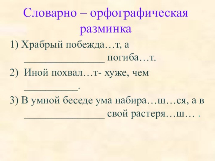 Словарно – орфографическая разминка1) Храбрый побежда…т, а _______________ погиба…т.2) Иной похвал…т- хуже,